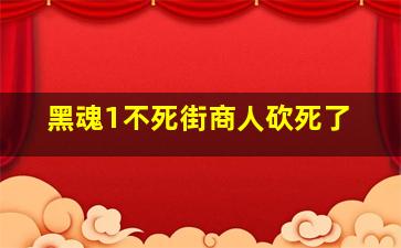 黑魂1不死街商人砍死了