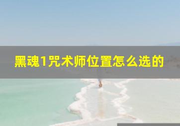 黑魂1咒术师位置怎么选的