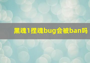 黑魂1捏魂bug会被ban吗