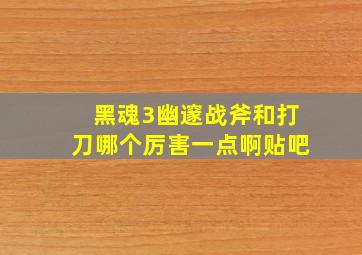 黑魂3幽邃战斧和打刀哪个厉害一点啊贴吧