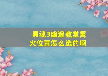 黑魂3幽邃教堂篝火位置怎么选的啊