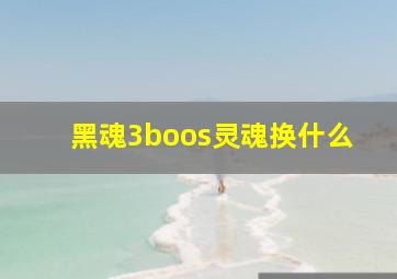 黑魂3boos灵魂换什么