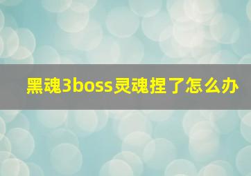 黑魂3boss灵魂捏了怎么办