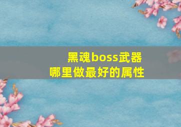 黑魂boss武器哪里做最好的属性