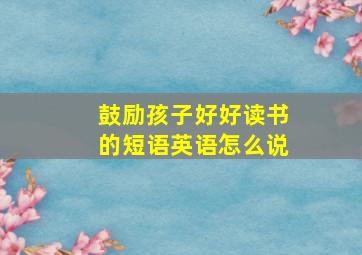 鼓励孩子好好读书的短语英语怎么说