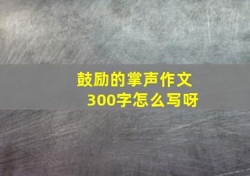 鼓励的掌声作文300字怎么写呀