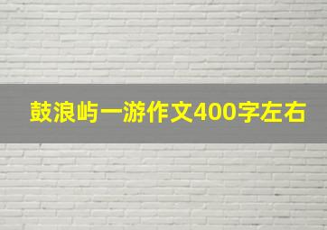 鼓浪屿一游作文400字左右