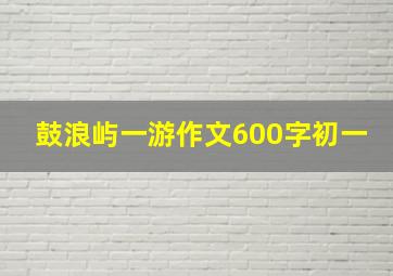 鼓浪屿一游作文600字初一