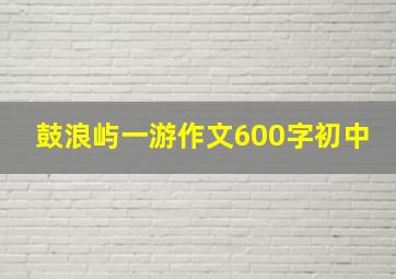 鼓浪屿一游作文600字初中