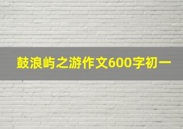 鼓浪屿之游作文600字初一