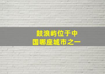 鼓浪屿位于中国哪座城市之一