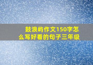 鼓浪屿作文150字怎么写好看的句子三年级