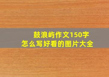 鼓浪屿作文150字怎么写好看的图片大全