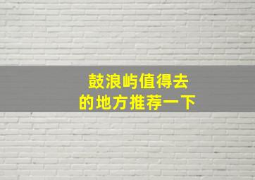 鼓浪屿值得去的地方推荐一下