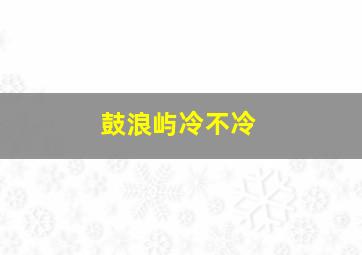 鼓浪屿冷不冷