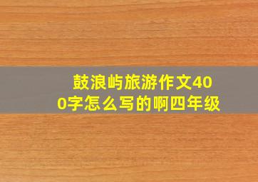 鼓浪屿旅游作文400字怎么写的啊四年级