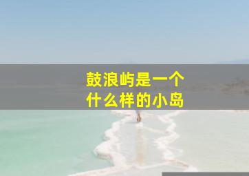 鼓浪屿是一个什么样的小岛