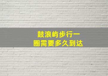 鼓浪屿步行一圈需要多久到达