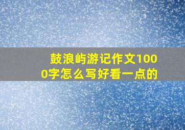 鼓浪屿游记作文1000字怎么写好看一点的