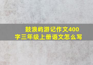 鼓浪屿游记作文400字三年级上册语文怎么写