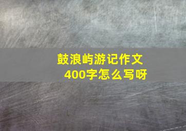 鼓浪屿游记作文400字怎么写呀