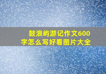 鼓浪屿游记作文600字怎么写好看图片大全