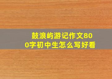 鼓浪屿游记作文800字初中生怎么写好看