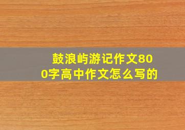 鼓浪屿游记作文800字高中作文怎么写的