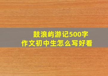 鼓浪屿游记500字作文初中生怎么写好看