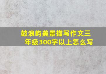 鼓浪屿美景描写作文三年级300字以上怎么写