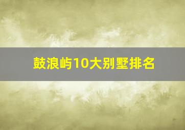 鼓浪屿10大别墅排名