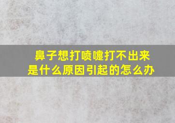 鼻子想打喷嚏打不出来是什么原因引起的怎么办