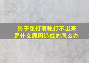 鼻子想打喷嚏打不出来是什么原因造成的怎么办