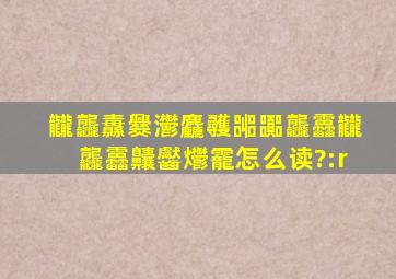 龖龘纛爨灪麤彠嘂嚻龘靐龖龘靐齉齾爩靇怎么读?:r