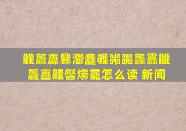 龖龘纛爨灪麤彠嘂嚻龘靐龖龘靐齉齾爩靇怎么读 新闻