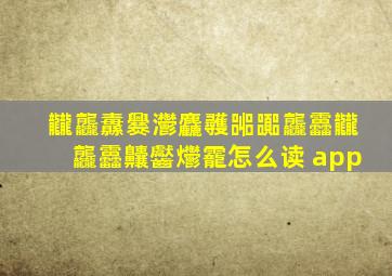 龖龘纛爨灪麤彠嘂嚻龘靐龖龘靐齉齾爩靇怎么读 app