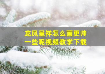 龙凤呈祥怎么画更帅一些呢视频教学下载