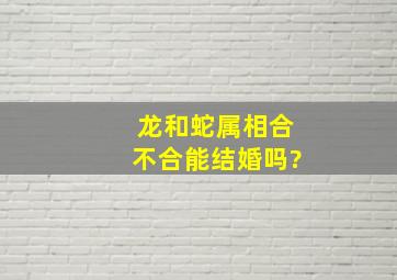 龙和蛇属相合不合能结婚吗?