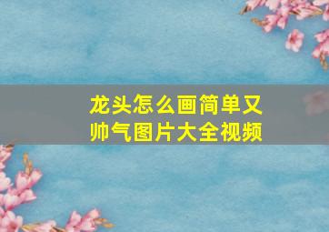 龙头怎么画简单又帅气图片大全视频