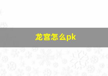 龙宫怎么pk