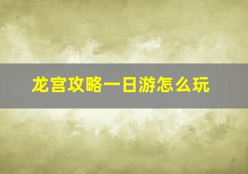 龙宫攻略一日游怎么玩