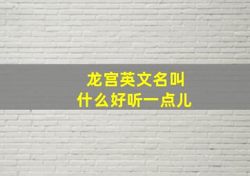 龙宫英文名叫什么好听一点儿