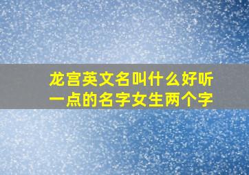 龙宫英文名叫什么好听一点的名字女生两个字