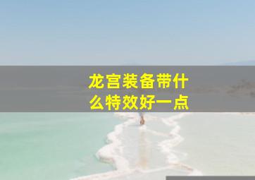 龙宫装备带什么特效好一点