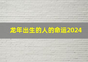 龙年出生的人的命运2024