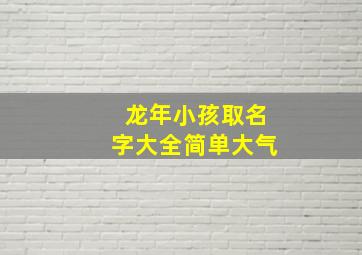 龙年小孩取名字大全简单大气