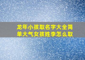 龙年小孩取名字大全简单大气女孩姓李怎么取