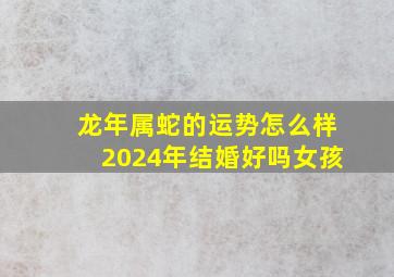 龙年属蛇的运势怎么样2024年结婚好吗女孩