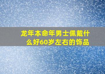 龙年本命年男士佩戴什么好60岁左右的饰品