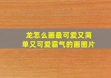 龙怎么画最可爱又简单又可爱霸气的画图片